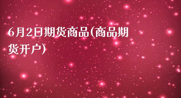 6月2日期货商品(商品期货开户)_https://www.xmqjcw.com_基金理财_第1张