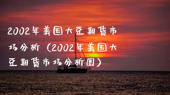 2002年美国大豆期货市场分析（2002年美国大豆期货市场分析图）_https://www.xmqjcw.com_期货直播室_第1张