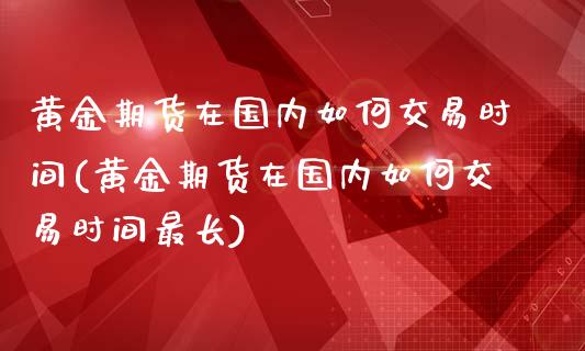 黄金期货在国内如何交易时间(黄金期货在国内如何交易时间最长)_期货百科_第1张_秦聚理财 黄金期货在国内如何交易时间(黄金期货在国内如何交易时间最长)_https://www.xmqjcw.com_期货百科_第1张