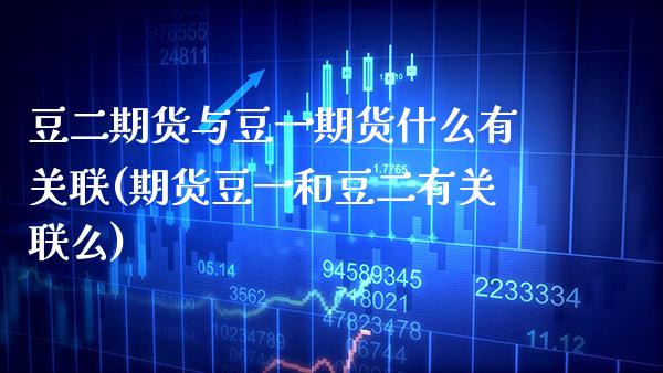 豆二期货与豆一期货什么有关联(期货豆一和豆二有关联么)_https://www.xmqjcw.com_期货直播室_第1张