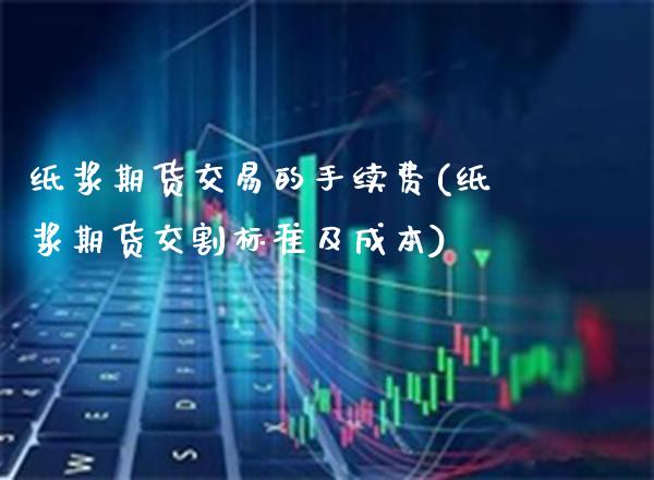 纸浆期货交易的手续费(纸浆期货交割标准及成本)_https://www.xmqjcw.com_期货百科_第1张