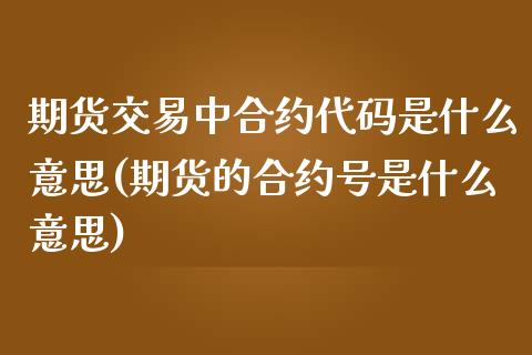 期货交易中合约代码是什么意思(期货的合约号是什么意思)_https://www.xmqjcw.com_股票投资_第1张