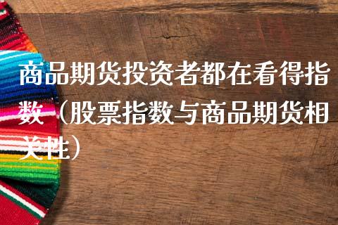 商品期货投资者都在看得指数（股票指数与商品期货相关性）_https://www.xmqjcw.com_期货直播室_第1张