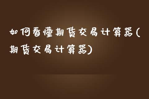 如何看懂期货交易计算器(期货交易计算器)_期货百科_第1张_秦聚理财 如何看懂期货交易计算器(期货交易计算器)_https://www.xmqjcw.com_期货百科_第1张
