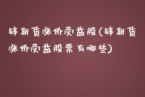锌期货涨价受益股(锌期货涨价受益股票有哪些)_https://www.xmqjcw.com_期货直播室_第1张