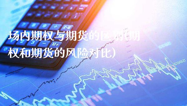 场内期权与期货的区别(期权和期货的风险对比)_https://www.xmqjcw.com_期货百科_第1张