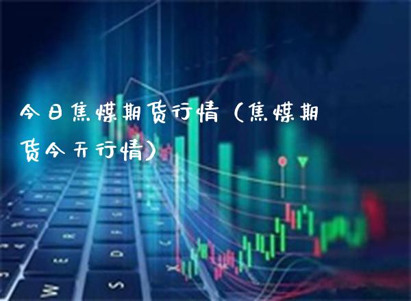 今日焦煤期货行情（焦煤期货今天行情）_https://www.xmqjcw.com_期货行情_第1张