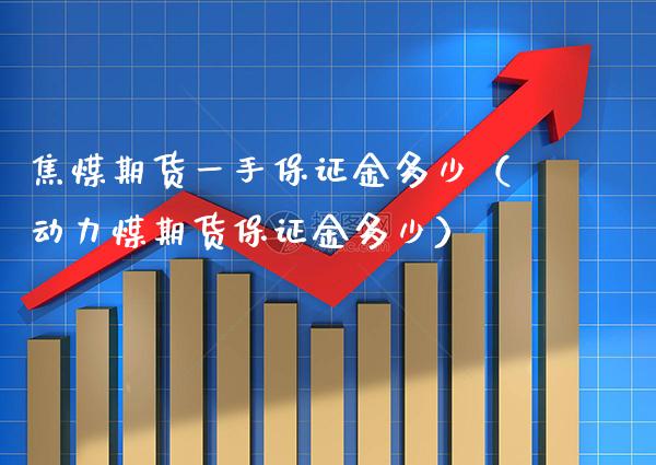 焦煤期货一手保证金多少（动力煤期货保证金多少）_https://www.xmqjcw.com_期货直播室_第1张