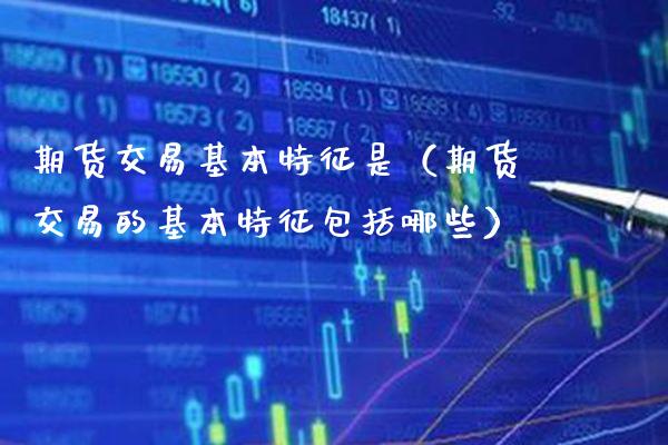 期货交易基本特征是（期货交易的基本特征包括哪些）_https://www.xmqjcw.com_期货行情_第1张