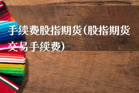 手续费股指期货(股指期货交易手续费)_https://www.xmqjcw.com_期货开户_第1张