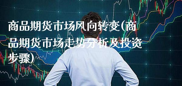 商品期货市场风向转变(商品期货市场走势分析及投资步骤)_https://www.xmqjcw.com_期货百科_第1张