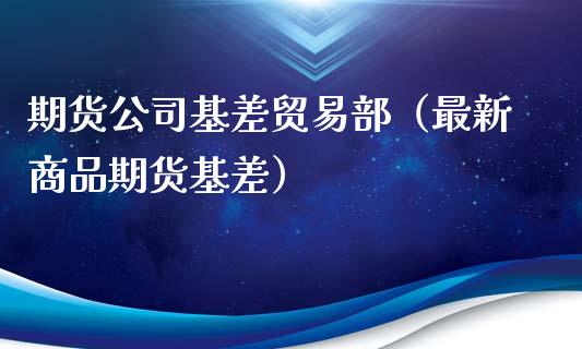 期货公司基差贸易部（最新商品期货基差）_https://www.xmqjcw.com_期货投资_第1张