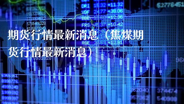期货行情最新消息（焦煤期货行情最新消息）_https://www.xmqjcw.com_期货投资_第1张