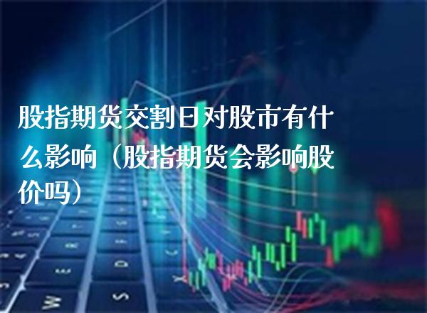 股指期货交割日对股市有什么影响（股指期货会影响股价吗）_https://www.xmqjcw.com_期货投资_第1张