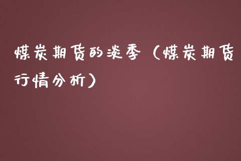 煤炭期货的淡季（煤炭期货行情分析）_https://www.xmqjcw.com_期货直播室_第1张
