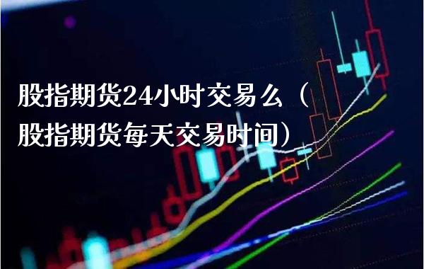 股指期货24小时交易么（股指期货每天交易时间）_https://www.xmqjcw.com_期货开户_第1张