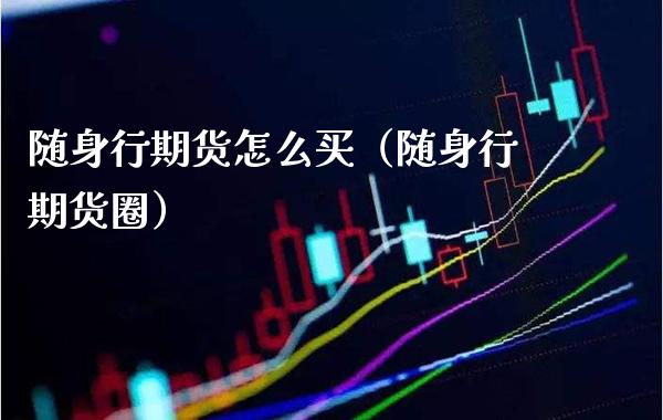 随身行期货怎么买（随身行期货圈）_https://www.xmqjcw.com_期货开户_第1张