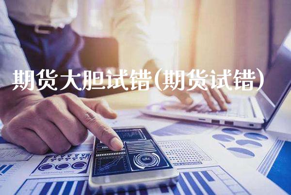 期货大胆试错(期货试错)_https://www.xmqjcw.com_期货投资_第1张