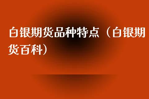 白银期货品种特点（白银期货百科）_https://www.xmqjcw.com_期货投资_第1张