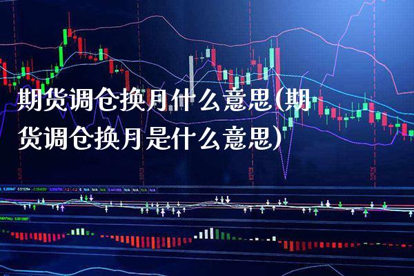 期货调仓换月什么意思(期货调仓换月是什么意思)_https://www.xmqjcw.com_期货行情_第1张
