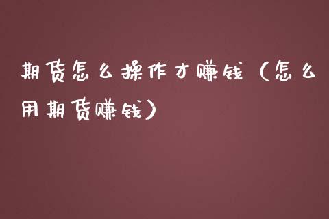 期货怎么操作才赚钱（怎么用期货赚钱）_https://www.xmqjcw.com_期货行情_第1张