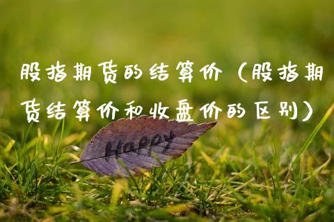 股指期货的结算价（股指期货结算价和收盘价的区别）_https://www.xmqjcw.com_期货投资_第1张