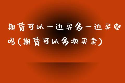 期货可以一边买多一边买空吗(期货可以多次买卖)_https://www.xmqjcw.com_基金理财_第1张