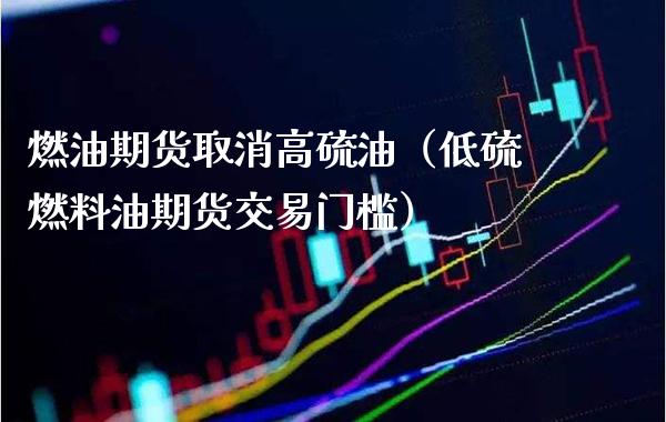 燃油期货取消高硫油（低硫燃料油期货交易门槛）_https://www.xmqjcw.com_期货行情_第1张