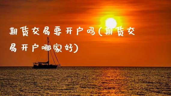 期货交易要开户吗(期货交易开户哪家好)_https://www.xmqjcw.com_期货投资_第1张