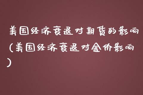 美国经济衰退对期货的影响(美国经济衰退对金价影响)_https://www.xmqjcw.com_期货行情_第1张