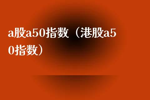 a股a50指数（港股a50指数）_https://www.xmqjcw.com_期货直播室_第1张