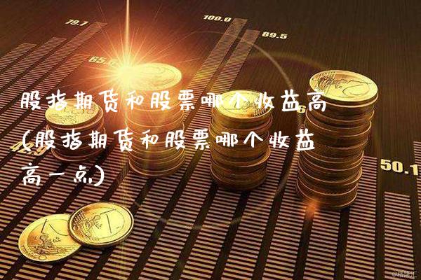 股指期货和股票哪个收益高(股指期货和股票哪个收益高一点)_https://www.xmqjcw.com_期货百科_第1张
