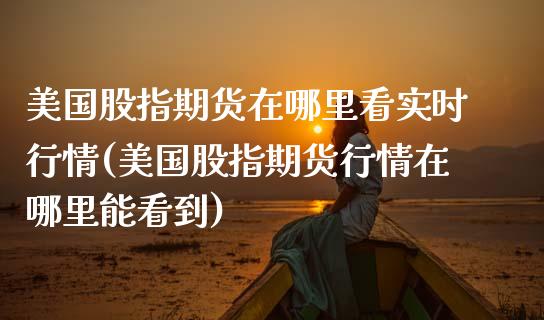 美国股指期货在哪里看实时行情(美国股指期货行情在哪里能看到)_https://www.xmqjcw.com_期货投资_第1张