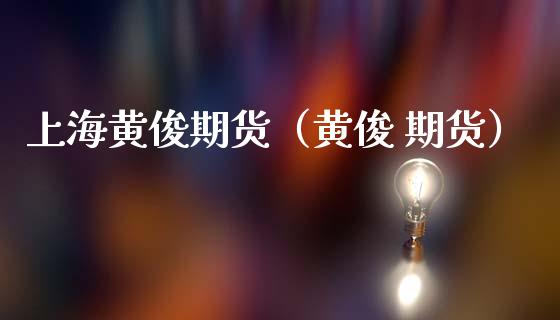 上海黄俊期货（黄俊 期货）_https://www.xmqjcw.com_期货投资_第1张