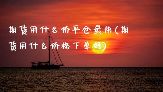 期货用什么价平仓最快(期货用什么价格下单好)_https://www.xmqjcw.com_期货百科_第1张