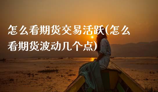 怎么看期货交易活跃(怎么看期货波动几个点)_https://www.xmqjcw.com_期货百科_第1张