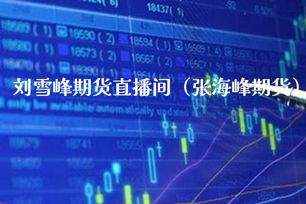 刘雪峰期货直播间（张海峰期货）_https://www.xmqjcw.com_期货投资_第1张