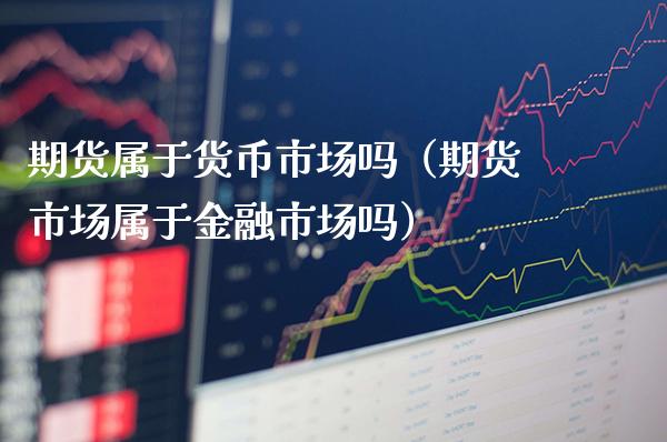期货属于货币市场吗（期货市场属于金融市场吗）_https://www.xmqjcw.com_期货直播室_第1张