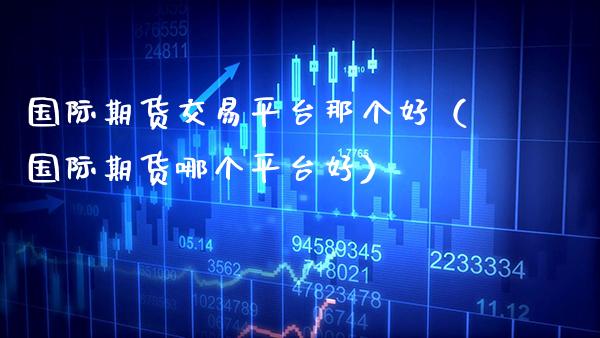 国际期货交易平台那个好（国际期货哪个平台好）_https://www.xmqjcw.com_期货行情_第1张