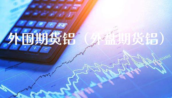 **期货铝（外盘期货铝）_https://www.xmqjcw.com_期货投资_第1张