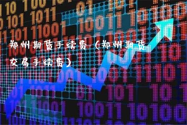 郑州期货手续费（郑州期货交易手续费）_https://www.xmqjcw.com_期货投资_第1张
