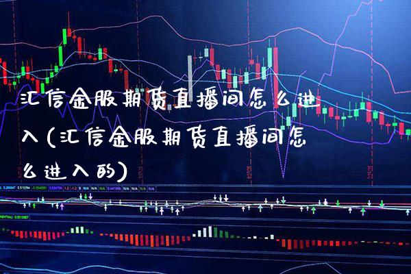 汇信金服期货直播间怎么进入(汇信金服期货直播间怎么进入的)_期货百科_第1张_秦聚理财 汇信金服期货直播间怎么进入(汇信金服期货直播间怎么进入的)_https://www.xmqjcw.com_期货百科_第1张