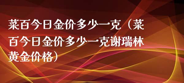 菜百今日金价多少一克（菜百今日金价多少一克谢瑞林黄金价格）_https://www.xmqjcw.com_期货直播室_第1张