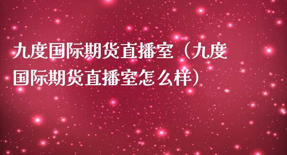 九度国际期货直播室（九度国际期货直播室怎么样）_https://www.xmqjcw.com_期货投资_第1张