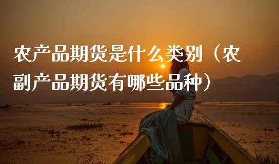 农产品期货是什么类别（农副产品期货有哪些品种）_https://www.xmqjcw.com_期货直播室_第1张