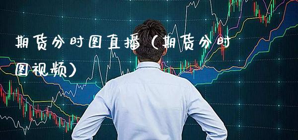 期货分时图直播（期货分时图视频）_https://www.xmqjcw.com_期货投资_第1张
