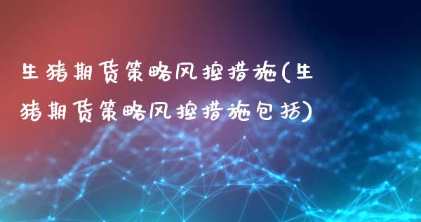 生猪期货策略风控措施(生猪期货策略风控措施包括)_https://www.xmqjcw.com_期货百科_第1张