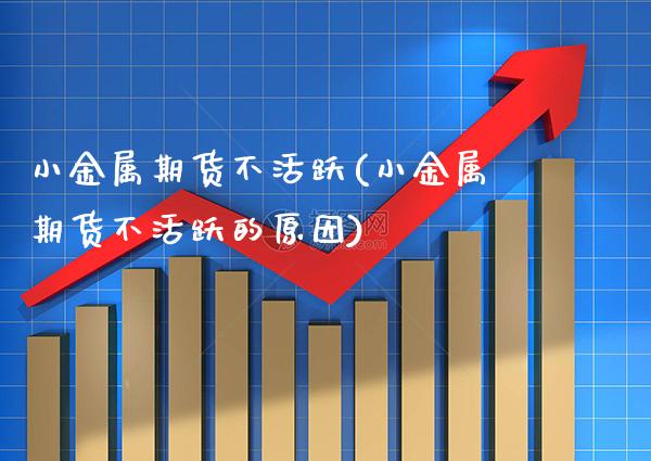 小金属期货不活跃(小金属期货不活跃的原因)_https://www.xmqjcw.com_期货直播室_第1张