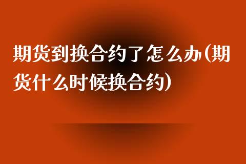 期货到换合约了怎么办(期货什么时候换合约)_https://www.xmqjcw.com_基金理财_第1张