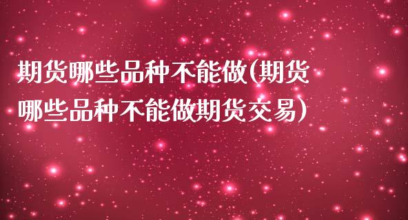 期货哪些品种不能做(期货哪些品种不能做期货交易)_https://www.xmqjcw.com_期货投资_第1张